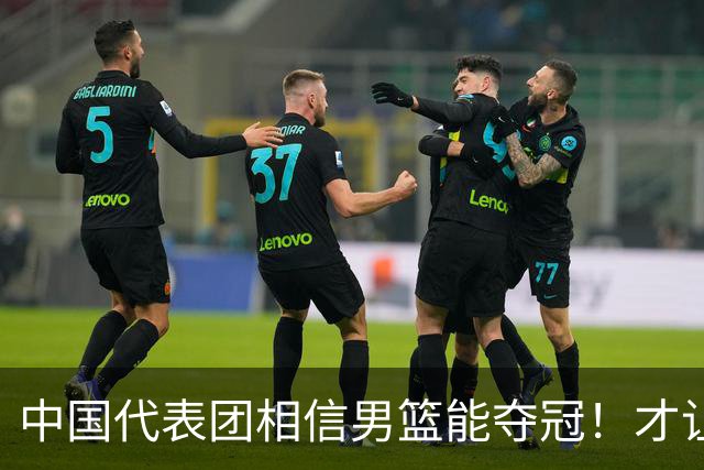中国代表团相信男篮能夺冠！才让胡明轩当旗手 名记：郭士强不会辞职