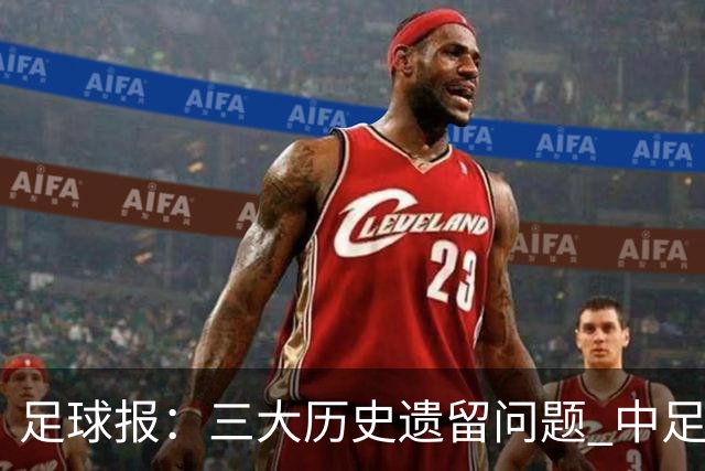 足球报：三大历史遗留问题 中足联必须妥善处理